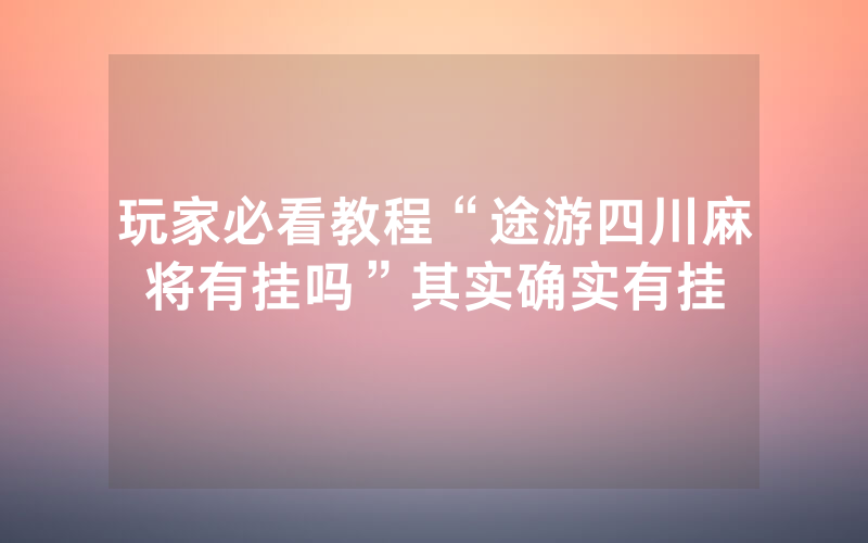 玩家必看教程“途游四川麻将有挂吗”其实确实有挂