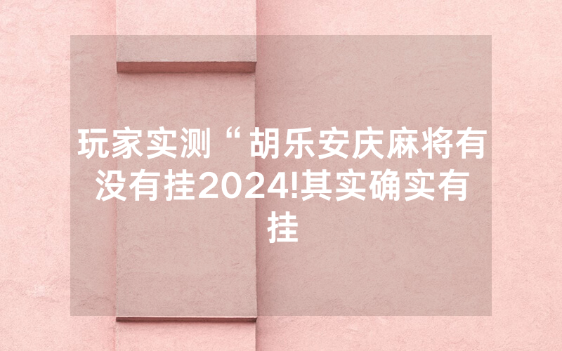 玩家实测“胡乐安庆麻将有没有挂2024!其实确实有挂