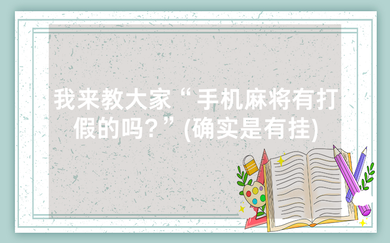 我来教大家“手机麻将有打假的吗?”(确实是有挂)