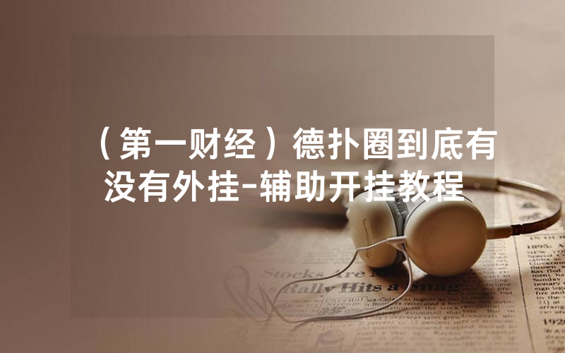 （第一财经）德扑圈到底有没有外挂-辅助开挂教程