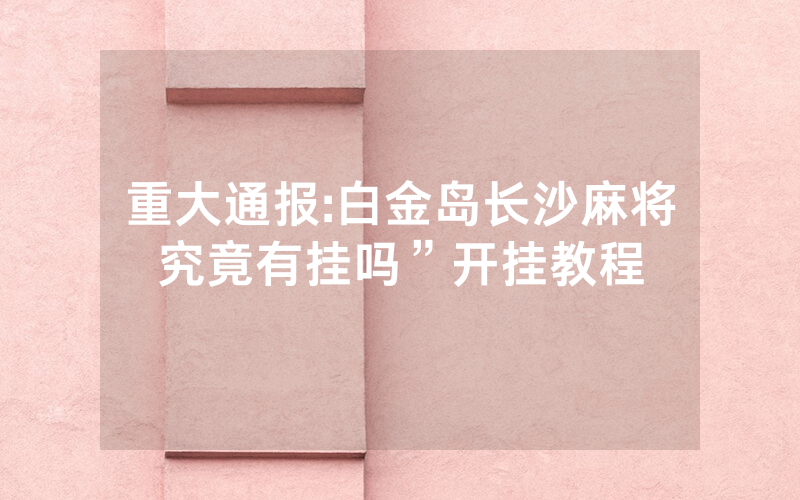 重大通报:白金岛长沙麻将究竟有挂吗”开挂教程