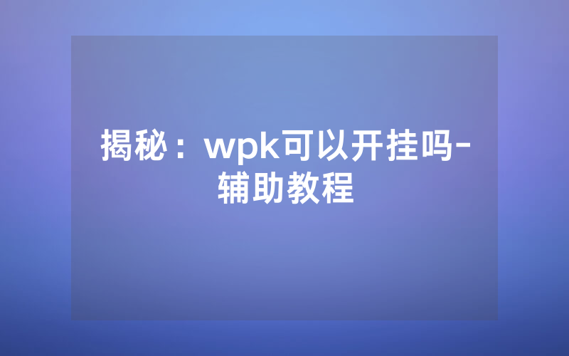 揭秘：wpk可以开挂吗-辅助教程