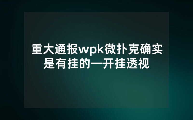 重大通报wpk微扑克确实是有挂的—开挂透视