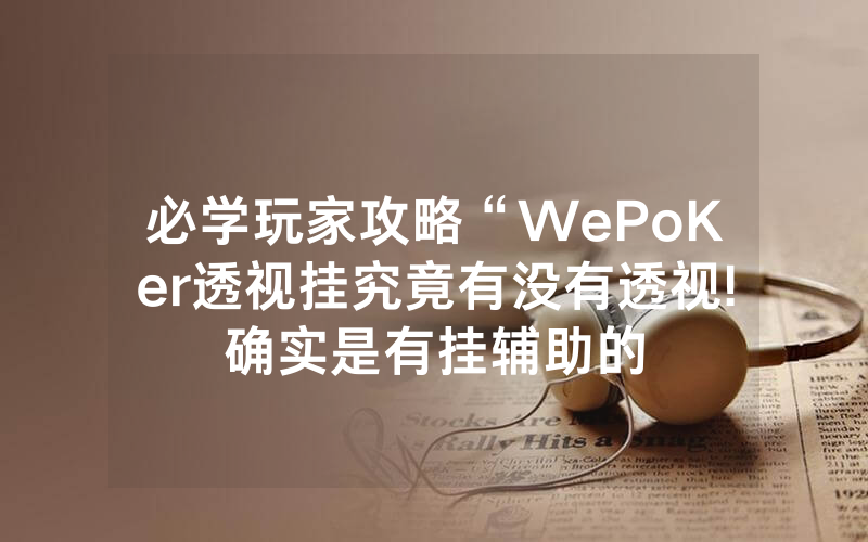 必学玩家攻略“WePoKer透视挂究竟有没有透视!确实是有挂辅助的