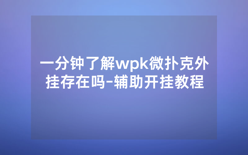 一分钟了解wpk微扑克外挂存在吗-辅助开挂教程