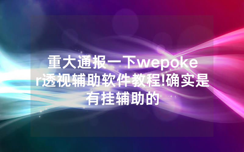 重大通报一下wepoker透视辅助软件教程!确实是有挂辅助的