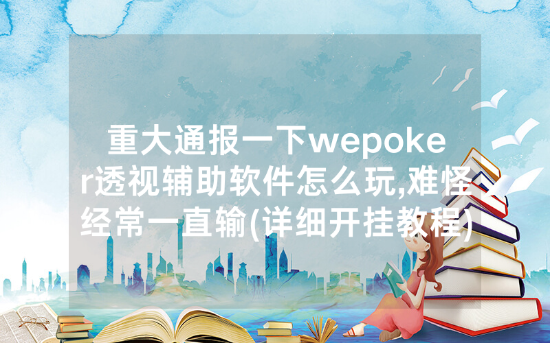 重大通报一下wepoker透视辅助软件怎么玩,难怪经常一直输(详细开挂教程)