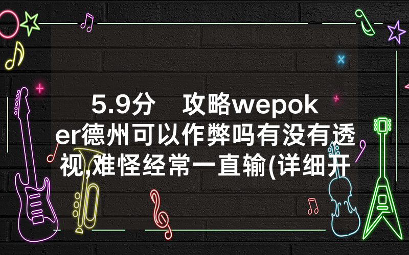 5.9分鐘攻略wepoker德州可以作弊吗有没有透视,难怪经常一直输(详细开挂教程)