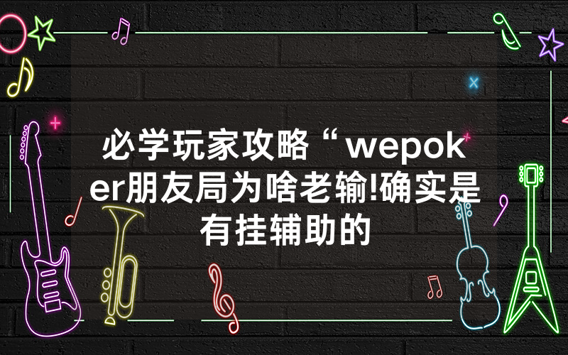 必学玩家攻略“wepoker朋友局为啥老输!确实是有挂辅助的