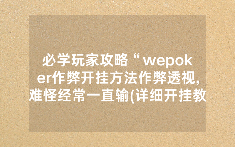 必学玩家攻略“wepoker作弊开挂方法作弊透视,难怪经常一直输(详细开挂教程)