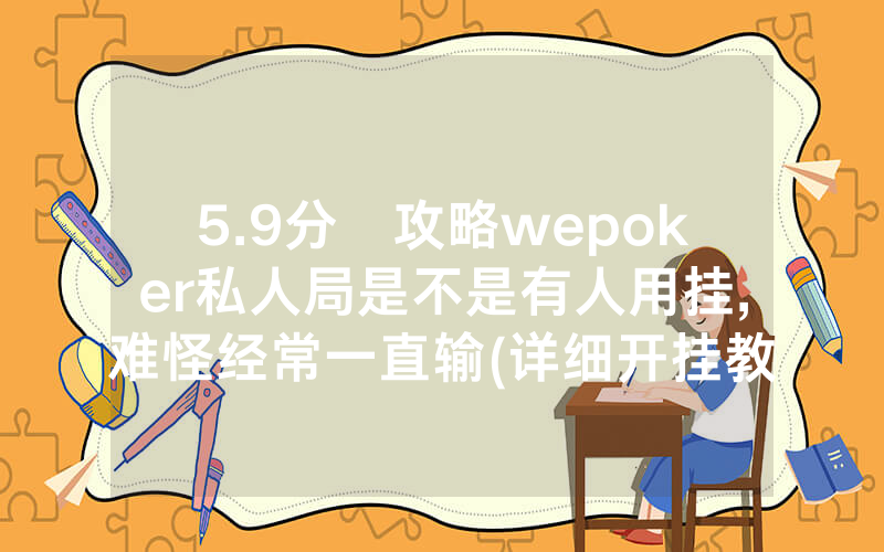 5.9分鐘攻略wepoker私人局是不是有人用挂,难怪经常一直输(详细开挂教程)