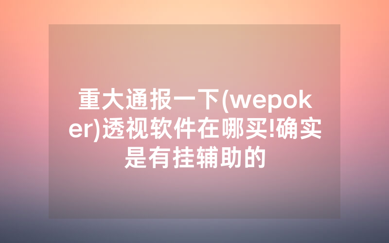 重大通报一下(wepoker)透视软件在哪买!确实是有挂辅助的