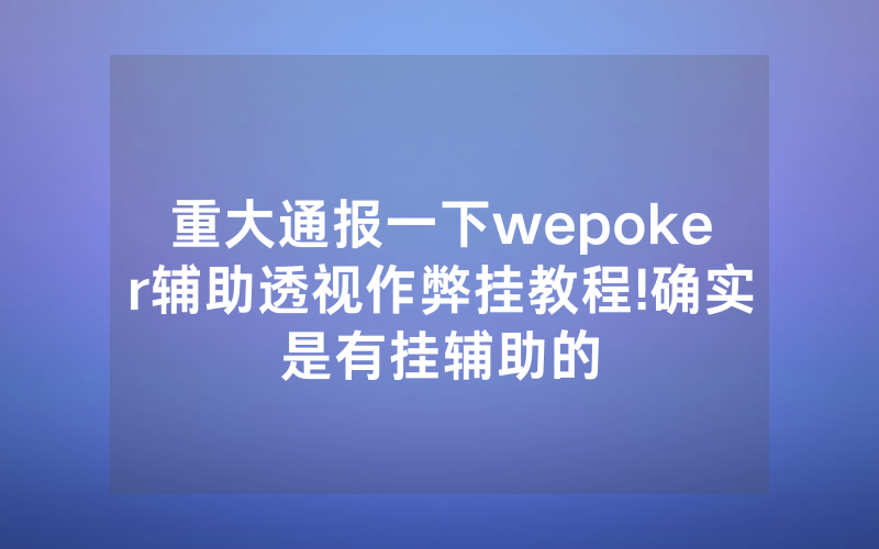 重大通报一下wepoker辅助透视作弊挂教程!确实是有挂辅助的
