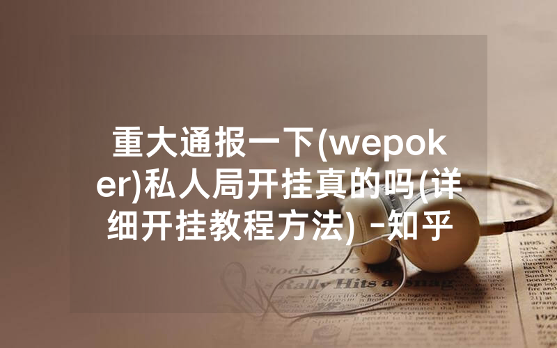 重大通报一下(wepoker)私人局开挂真的吗(详细开挂教程方法) -知乎