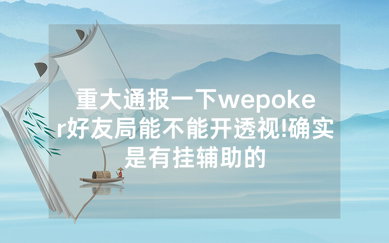 重大通报一下wepoker好友局能不能开透视!确实是有挂辅助的