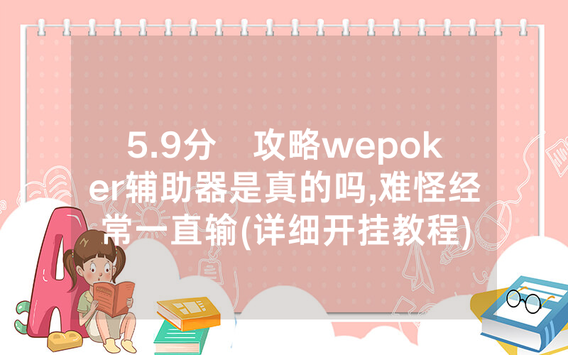 5.9分鐘攻略wepoker辅助器是真的吗,难怪经常一直输(详细开挂教程)