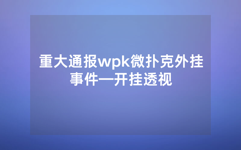 重大通报wpk微扑克外挂事件—开挂透视