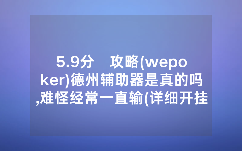 5.9分鐘攻略(wepoker)德州辅助器是真的吗,难怪经常一直输(详细开挂教程)
