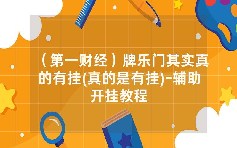 （第一财经）牌乐门其实真的有挂(真的是有挂)-辅助开挂教程