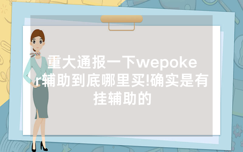 重大通报一下wepoker辅助到底哪里买!确实是有挂辅助的