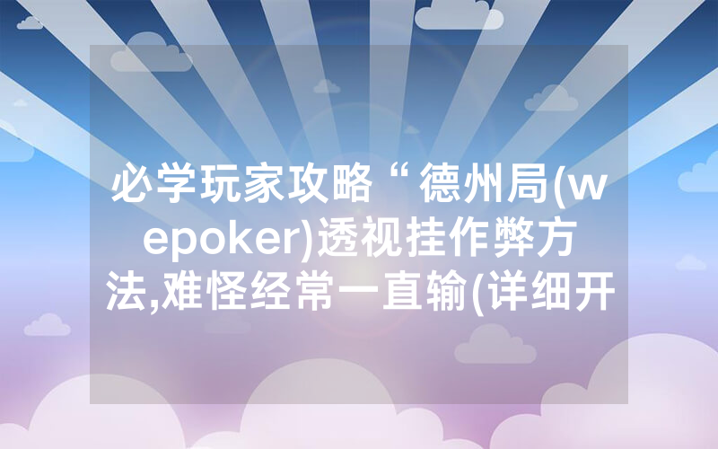 必学玩家攻略“德州局(wepoker)透视挂作弊方法,难怪经常一直输(详细开挂教程)