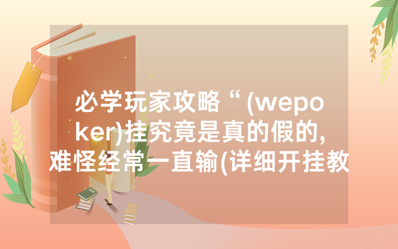必学玩家攻略“(wepoker)挂究竟是真的假的,难怪经常一直输(详细开挂教程)