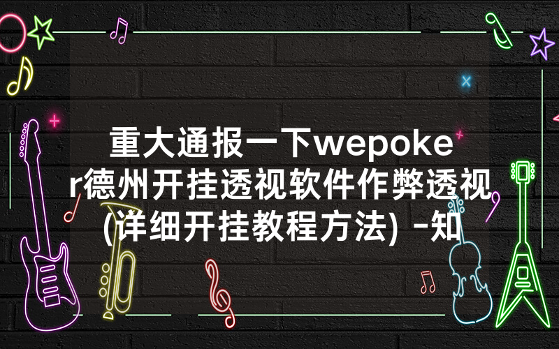 重大通报一下wepoker德州开挂透视软件作弊透视(详细开挂教程方法) -知乎