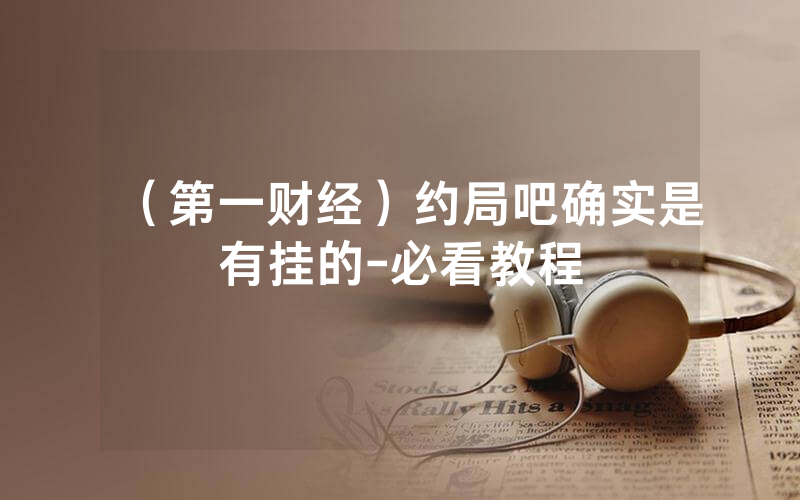 （第一财经）约局吧确实是有挂的-必看教程