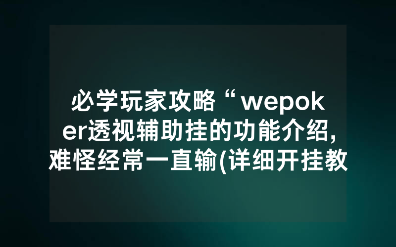 必学玩家攻略“wepoker透视辅助挂的功能介绍,难怪经常一直输(详细开挂教程)