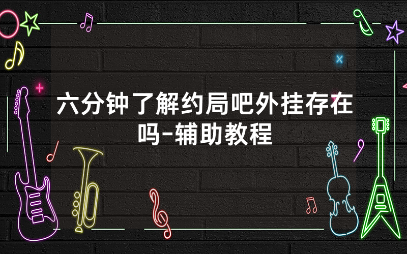 六分钟了解约局吧外挂存在吗-辅助教程