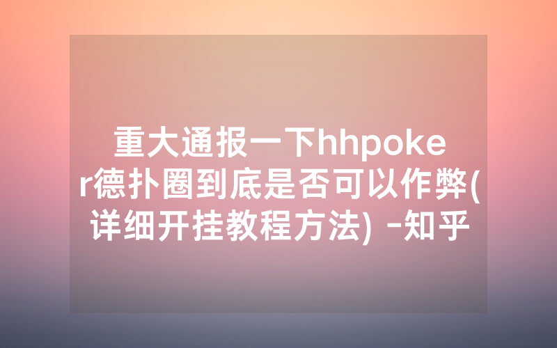 重大通报一下hhpoker德扑圈到底是否可以作弊(详细开挂教程方法) -知乎