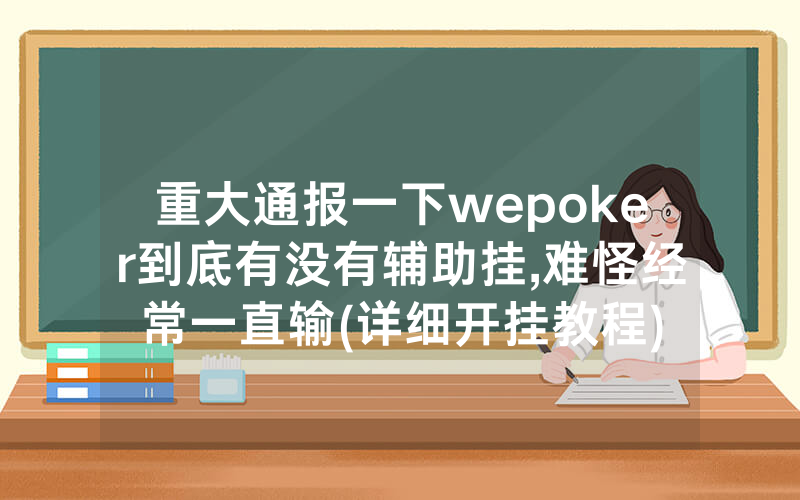 重大通报一下wepoker到底有没有辅助挂,难怪经常一直输(详细开挂教程)