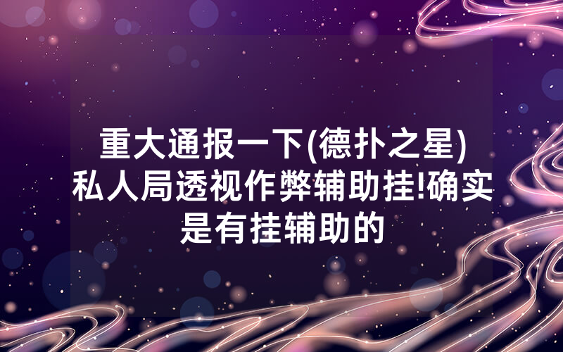 重大通报一下(德扑之星)私人局透视作弊辅助挂!确实是有挂辅助的