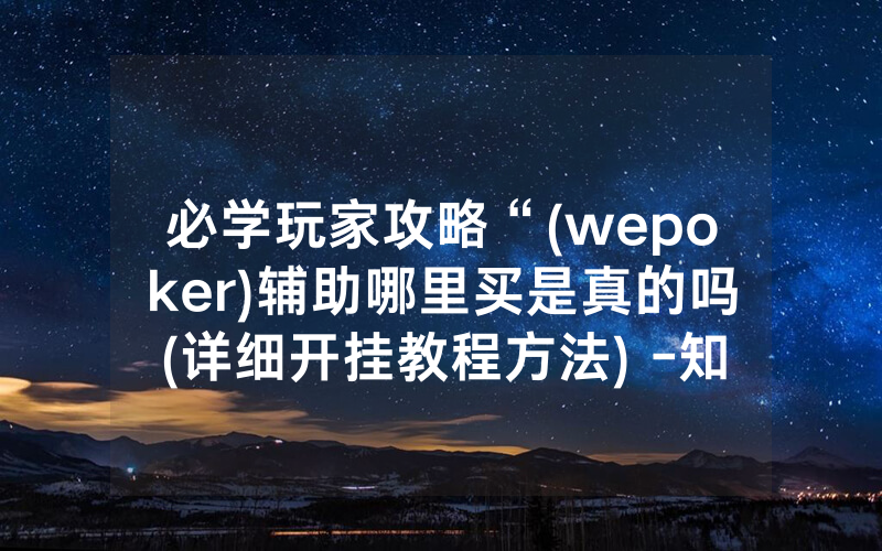 必学玩家攻略“(wepoker)辅助哪里买是真的吗(详细开挂教程方法) -知乎
