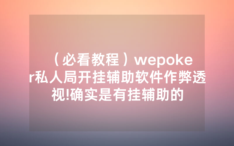 （必看教程）wepoker私人局开挂辅助软件作弊透视!确实是有挂辅助的
