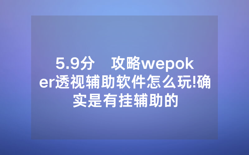 5.9分鐘攻略wepoker透视辅助软件怎么玩!确实是有挂辅助的