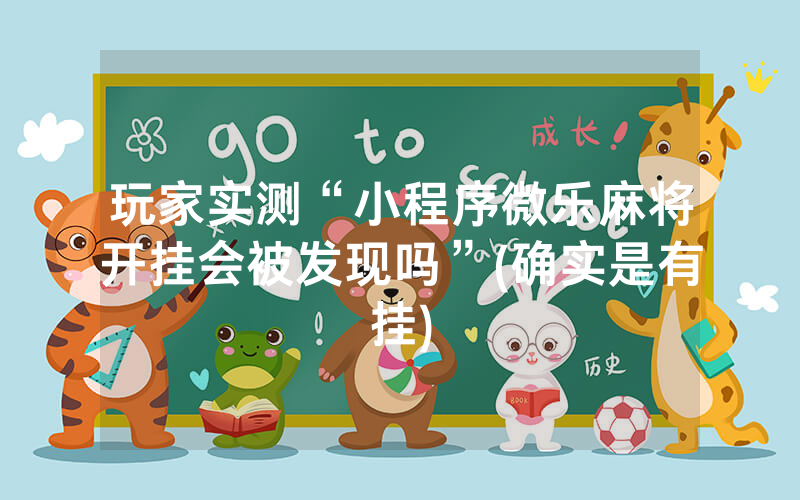 玩家实测“小程序微乐麻将开挂会被发现吗”(确实是有挂)