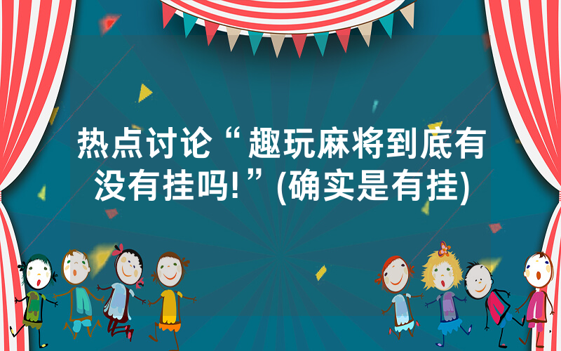热点讨论“趣玩麻将到底有没有挂吗!”(确实是有挂)