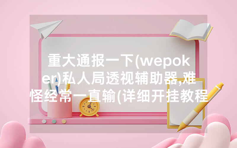 重大通报一下(wepoker)私人局透视辅助器,难怪经常一直输(详细开挂教程)