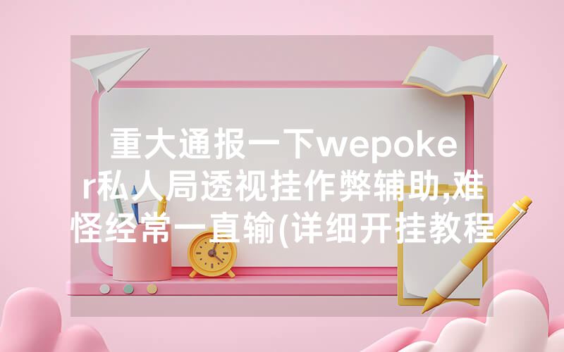 重大通报一下wepoker私人局透视挂作弊辅助,难怪经常一直输(详细开挂教程)