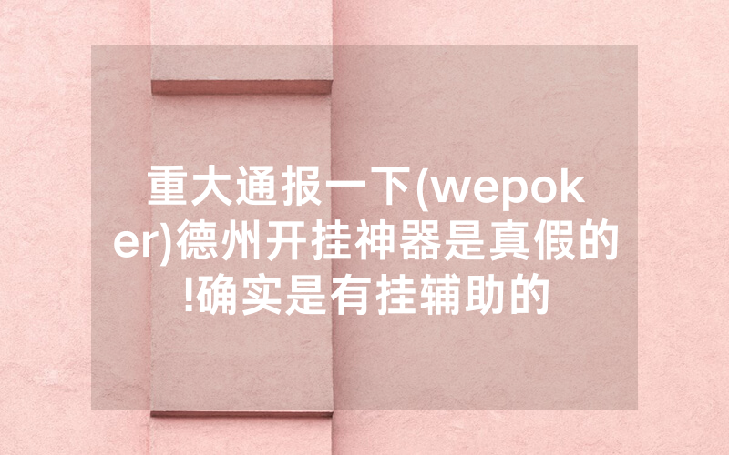 重大通报一下(wepoker)德州开挂神器是真假的!确实是有挂辅助的