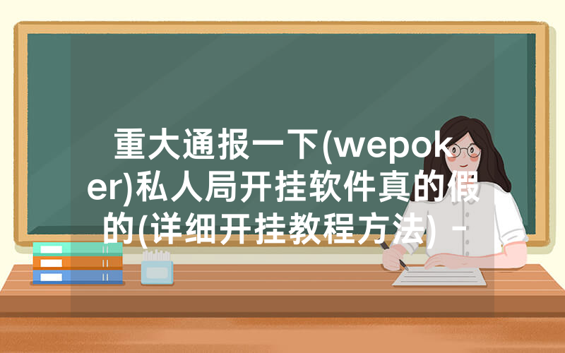 重大通报一下(wepoker)私人局开挂软件真的假的(详细开挂教程方法) -知乎