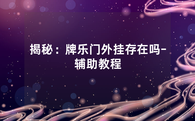 揭秘：牌乐门外挂存在吗-辅助教程