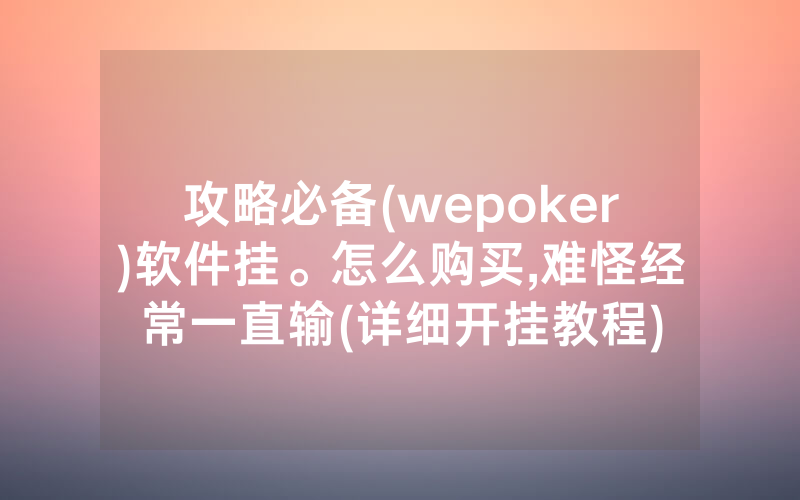 攻略必备(wepoker)软件挂。怎么购买,难怪经常一直输(详细开挂教程)