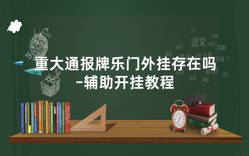 重大通报牌乐门外挂存在吗-辅助开挂教程