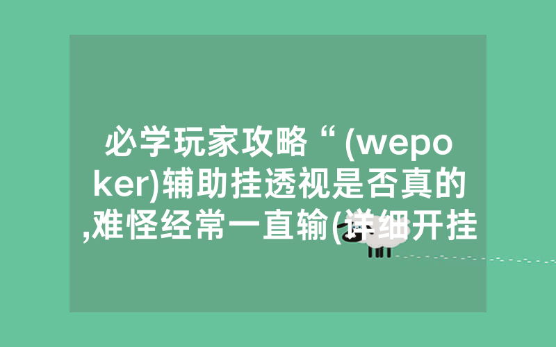 必学玩家攻略“(wepoker)辅助挂透视是否真的,难怪经常一直输(详细开挂教程)