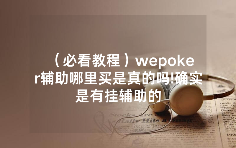 （必看教程）wepoker辅助哪里买是真的吗!确实是有挂辅助的