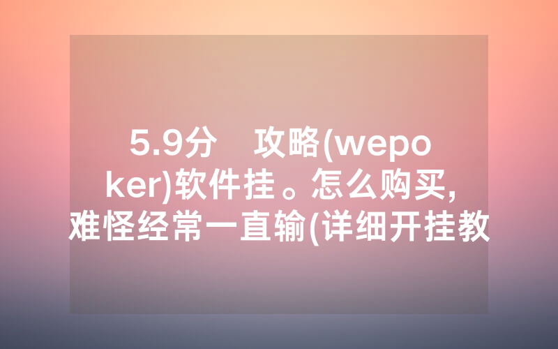 5.9分鐘攻略(wepoker)软件挂。怎么购买,难怪经常一直输(详细开挂教程)