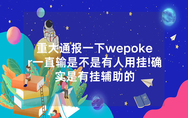 重大通报一下wepoker一直输是不是有人用挂!确实是有挂辅助的