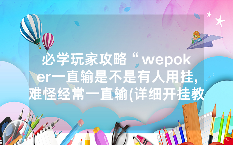 必学玩家攻略“wepoker一直输是不是有人用挂,难怪经常一直输(详细开挂教程)